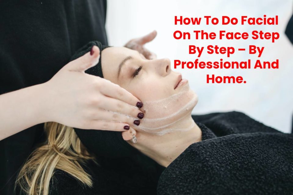 How To Do Facial On The Face Step By Step – By Professional And Home.