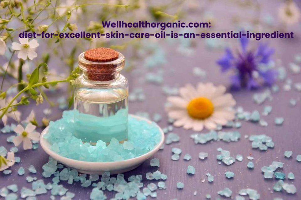 Wellhealthorganic.com:diet-for-excellent-skin-care-oil-is-an-essential-ingredient