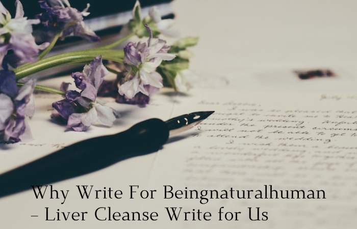 Why Write For Beingnaturalhuman – Liver Cleanse Write for Us